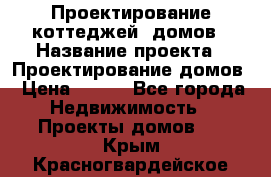 Проектирование коттеджей, домов › Название проекта ­ Проектирование домов › Цена ­ 100 - Все города Недвижимость » Проекты домов   . Крым,Красногвардейское